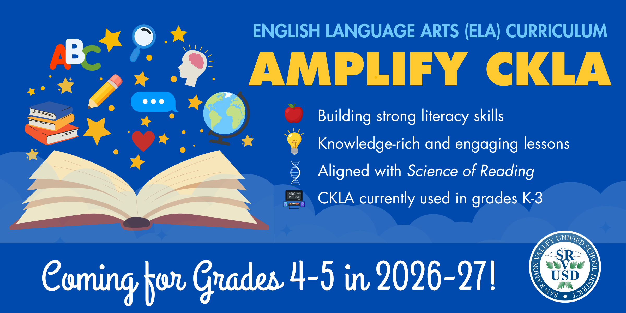 English Language Arts (ELA) Curriculum, Amplify CKLA, Coming for Grades 4-5 in 2026-27!, Building strong literacy skills Knowledge-rich and engaging lessons Aligned with Science of Reading CKLA currently used in grades K-3,  Review Materials, April 22 - May 30, 2026 District Office; Bldg. B 9-11 am and 1-3 pm, Learn More Online, www.srvusd.net/ELA, Questions? Deanna Zappia Cabral dzappiacabral@srvusd.net